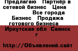 Предлагаю : Партнёр в сетевой бизнес › Цена ­ 1 500 000 - Все города Бизнес » Продажа готового бизнеса   . Иркутская обл.,Саянск г.